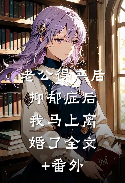 老公得产后抑郁症后，我马上离婚了全文+番外