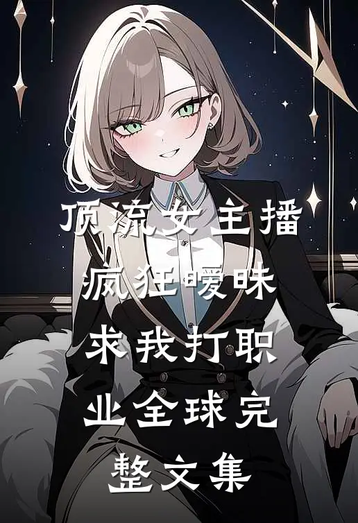顶流女主播疯狂暧昧，求我打职业全球完整文集