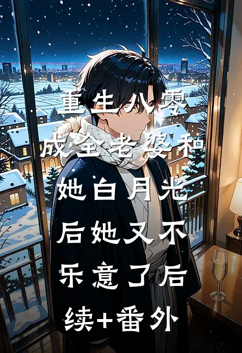 重生八零，成全老婆和她白月光后她又不乐意了后续+番外