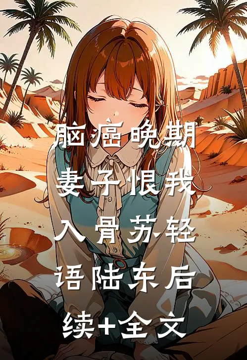 脑癌晚期，妻子恨我入骨苏轻语陆东后续+全文