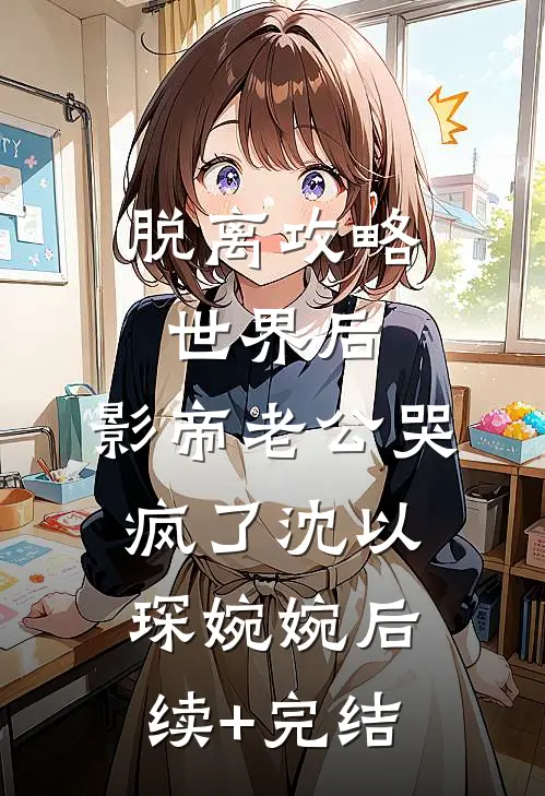脱离攻略世界后，影帝老公哭疯了沈以琛婉婉后续+完结