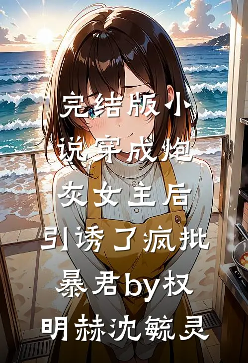 完结版小说穿成炮灰女主后，引诱了疯批暴君by权明赫沈毓灵