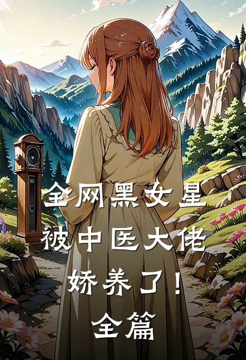 全网黑女星被中医大佬娇养了！全篇