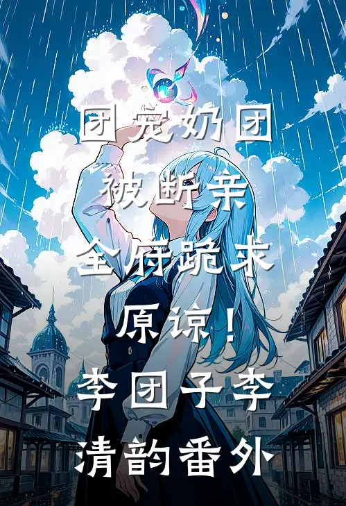 团宠奶团被断亲，全府跪求原谅！李团子李清韵 番外