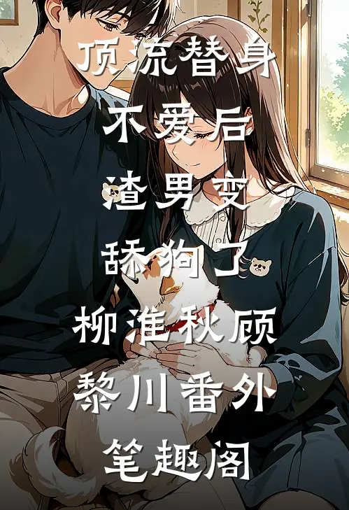 顶流替身不爱后，渣男变舔狗了：柳淮秋顾黎川番外笔趣阁