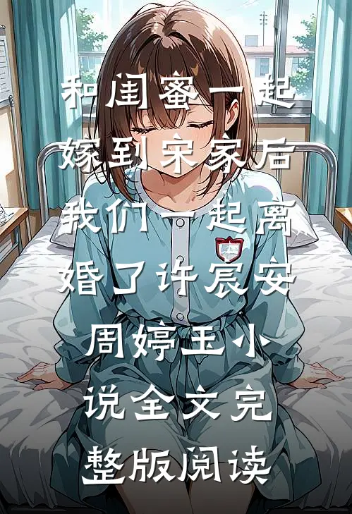 《和闺蜜一起嫁到宋家后，我们一起离婚了》许宸安周婷玉小说全文完整版阅读