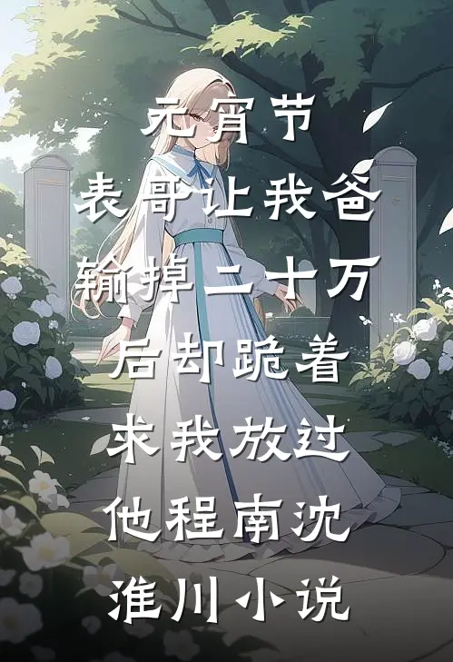 元宵节，表哥让我爸输掉二十万后却跪着求我放过他程南沈淮川小说