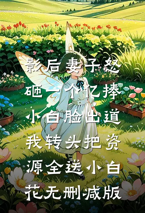 影后妻子怒砸一个亿捧小白脸出道，我转头把资源全送小白花无删减版