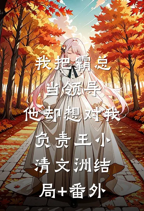 我把霸总当领导，他却想对我负责王小清文洲结局+番外
