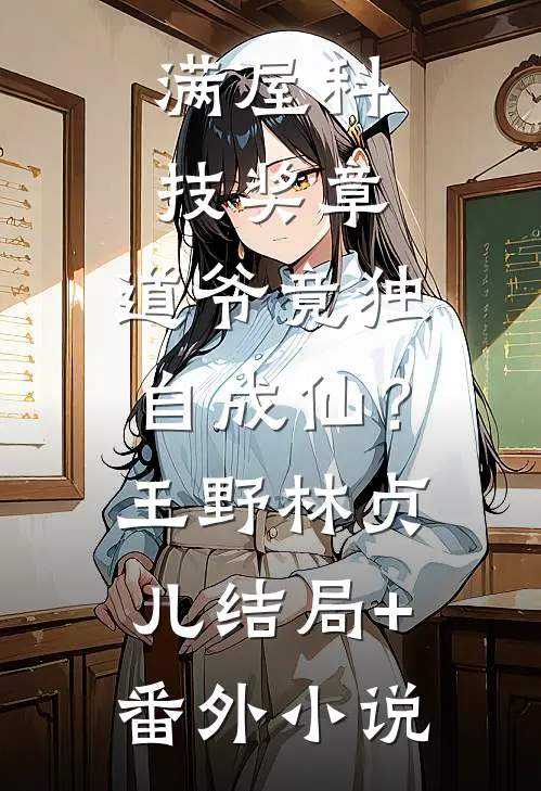 满屋科技奖章，道爷竟独自成仙？王野林贞儿结局+番外小说