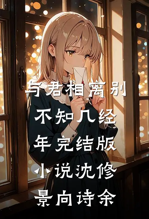 与君相离别，不知几经年完结版小说沈修景向诗余