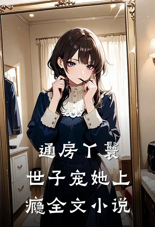 通房丫鬟，世子宠她上瘾全文小说