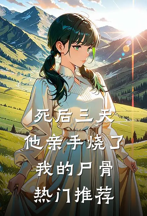 死后三天，他亲手烧了我的尸骨热门推荐