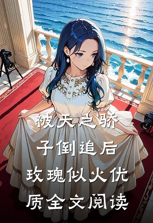 被天之骄子倒追后，玫瑰似火优质全文阅读