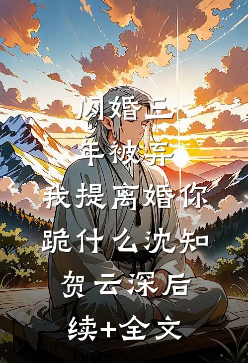 闪婚三年被弃，我提离婚你跪什么沈知贺云深后续+全文