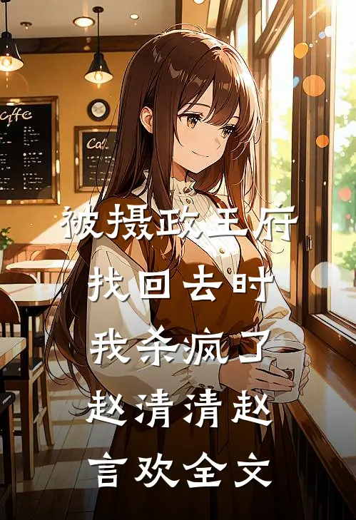 被摄政王府找回去时，我杀疯了赵清清赵言欢全文