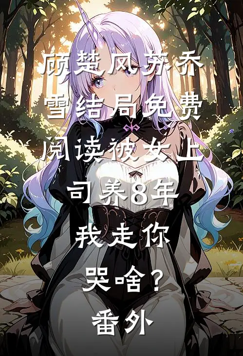 顾楚风苏乔雪结局免费阅读被女上司养8年，我走你哭啥？番外