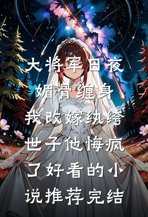 大将军日夜媚骨缠身，我改嫁纨绔世子他悔疯了好看的小说推荐完结