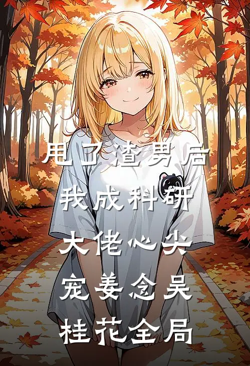 甩了渣男后，我成科研大佬心尖宠姜念吴桂花全局