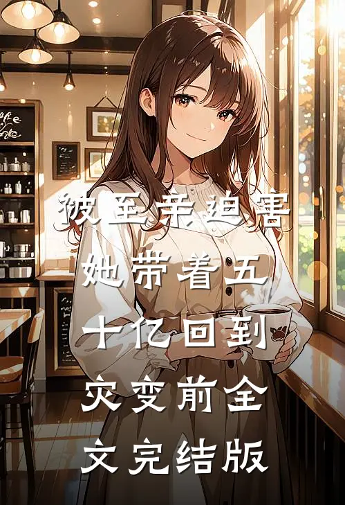 被至亲迫害，她带着五十亿回到灾变前全文完结版