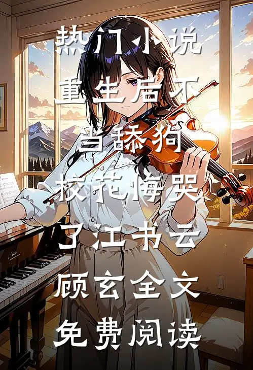 热门小说重生后不当舔狗，校花悔哭了江书云顾玄全文免费阅读
