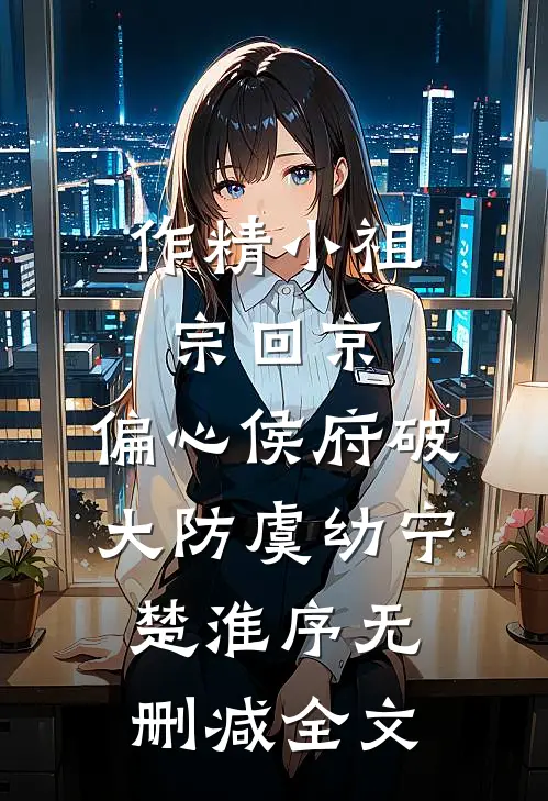 作精小祖宗回京，偏心侯府破大防虞幼宁楚淮序无删减全文