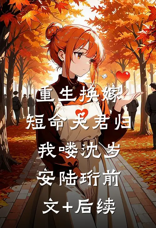 重生换嫁：短命夫君归我喽沈岁安陆珩前文+后续
