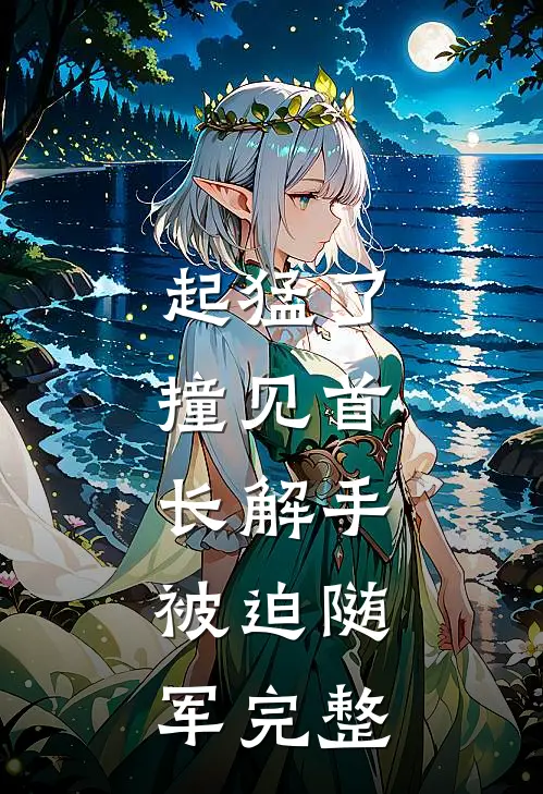 起猛了，撞见首长解手，被迫随军完整