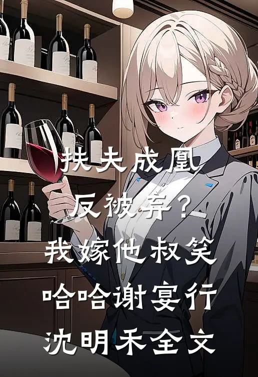 扶夫成凰反被弃？我嫁他叔笑哈哈谢宴行沈明禾全文