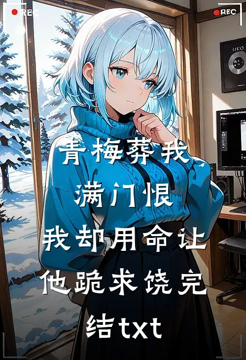 青梅葬我满门恨，我却用命让他跪求饶完结txt