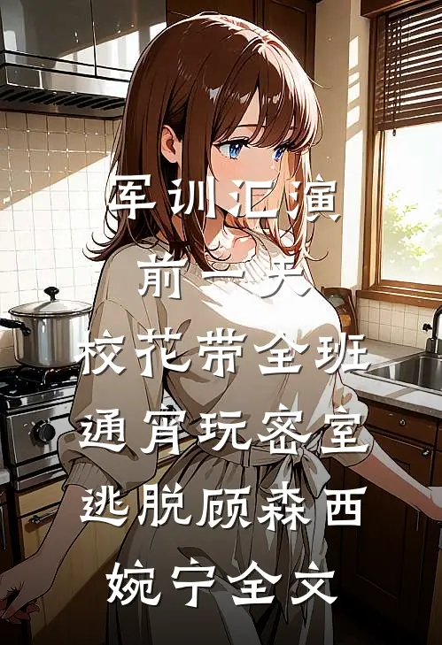 军训汇演前一天，校花带全班通宵玩密室逃脱顾森西婉宁全文