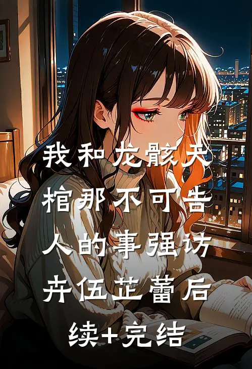 我和龙骸天棺那不可告人的事强访卉伍芷蕾后续+完结