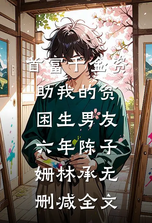 首富千金资助我的贫困生男友六年陈子姗林承无删减全文