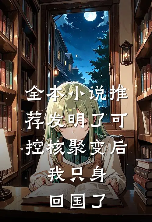 全本小说推荐发明了可控核聚变后，我只身回国了