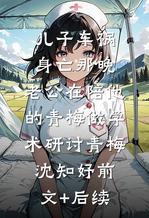 儿子车祸身亡那晚，老公在陪他的青梅做‘学术研讨’青梅沈知妤前文+后续