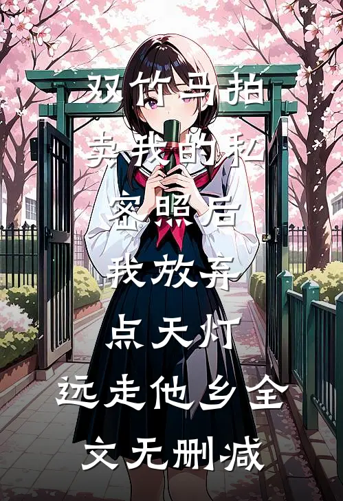 双竹马拍卖我的私密照后，我放弃点天灯，远走他乡全文无删减