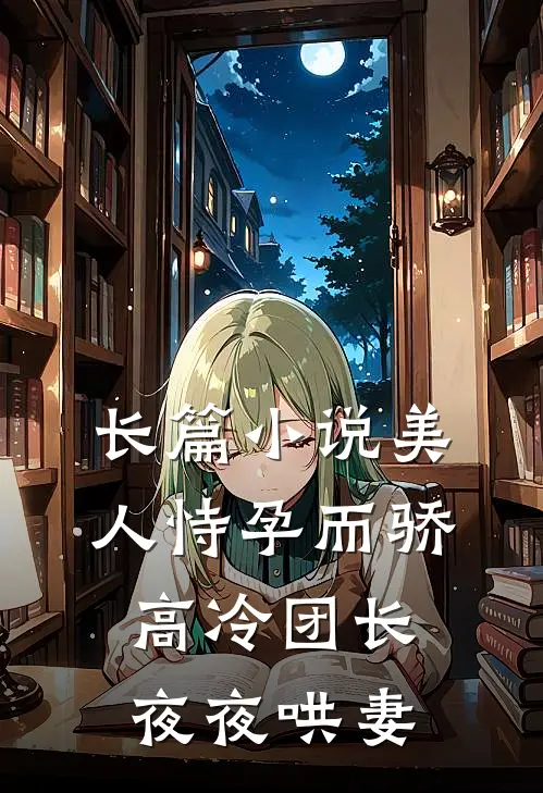 长篇小说美人恃孕而骄，高冷团长夜夜哄妻
