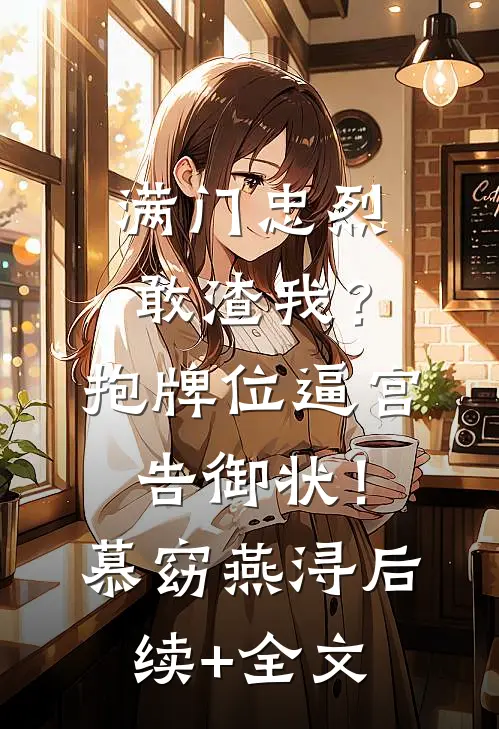 满门忠烈敢渣我？抱牌位逼宫告御状！慕窈燕浔后续+全文