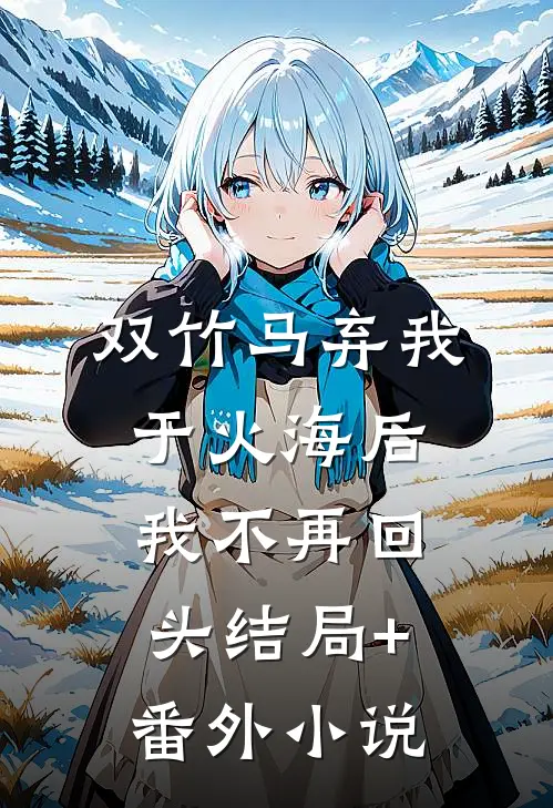 双竹马弃我于火海后，我不再回头结局+番外小说
