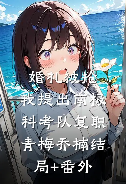 婚礼被抢，我提出南极科考队复职青梅乔楠结局+番外
