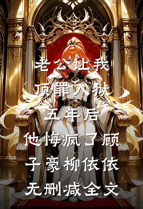 老公让我顶罪入狱五年后，他悔疯了顾子豪柳依依无删减全文