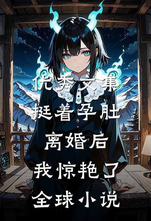 优秀文集挺着孕肚离婚后，我惊艳了全球小说