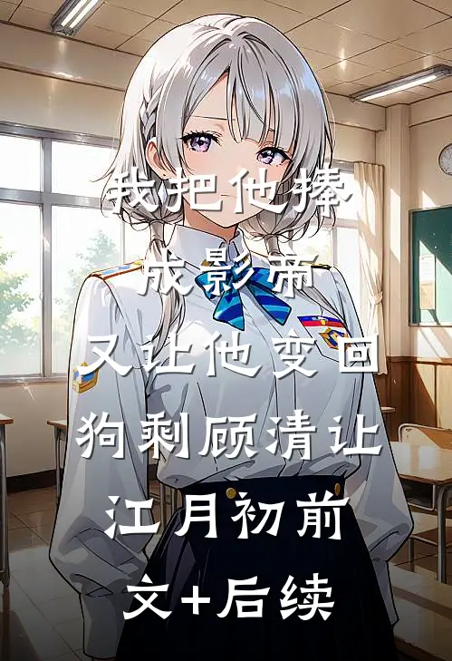 我把他捧成影帝，又让他变回狗剩顾清让江月初前文+后续