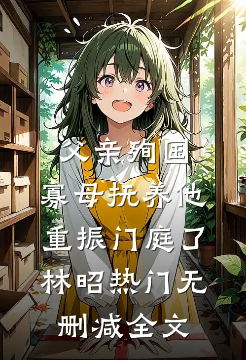 父亲殉国，寡母抚养他重振门庭了林昭热门无删减全文