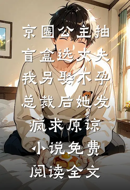 京圈公主抽盲盒选丈夫，我另娶不孕总裁后她发疯求原谅小说免费阅读全文