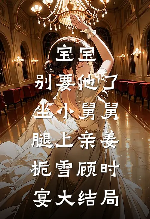 宝宝，别要他了，坐小舅舅腿上亲姜栀雪顾时宴大结局