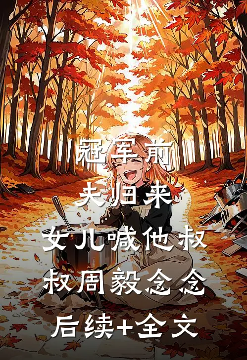 冠军前夫归来，女儿喊他叔叔周毅念念后续+全文