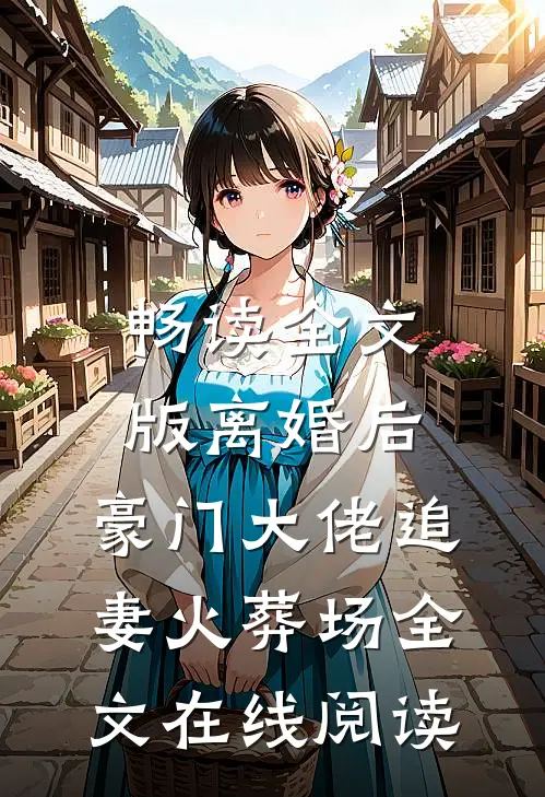 畅读全文版离婚后,豪门大佬追妻火葬场全文在线阅读