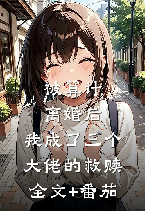 被算计离婚后，我成了三个大佬的救赎全文+番茄