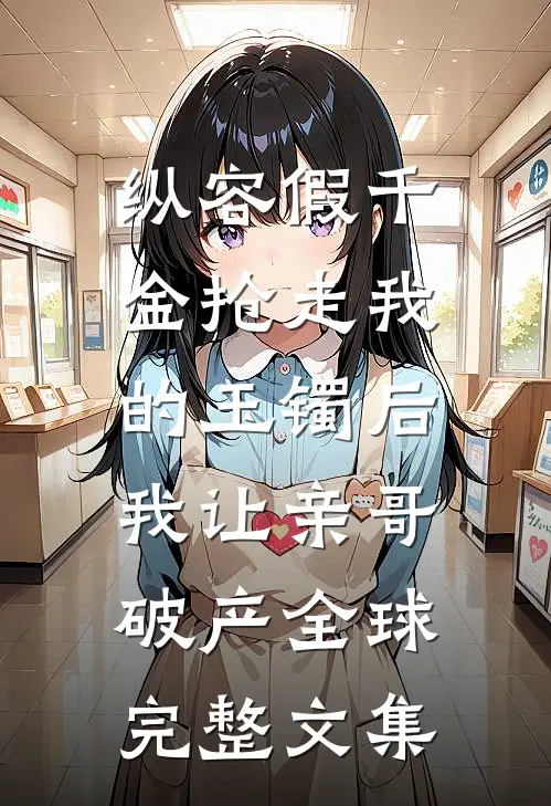纵容假千金抢走我的玉镯后，我让亲哥破产全球完整文集